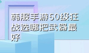 韩服手游50级狂战选哪把武器最好