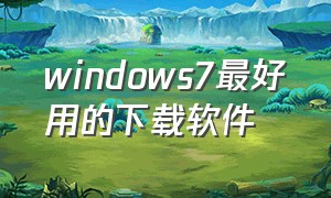 windows7最好用的下载软件