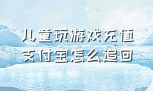 儿童玩游戏充值支付宝怎么追回