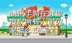 腾讯手游在哪里授权所有人可见呢怎么设置