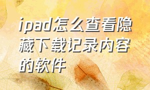 ipad怎么查看隐藏下载记录内容的软件