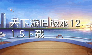 天下游旧版本12.1.5下载