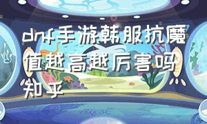 dnf手游韩服抗魔值越高越厉害吗知乎