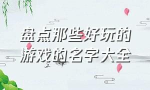 盘点那些好玩的游戏的名字大全