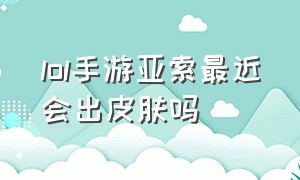 lol手游亚索最近会出皮肤吗