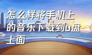 怎么样将手机上的音乐下载到u盘上面