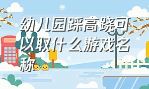 幼儿园踩高跷可以取什么游戏名称