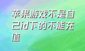 苹果游戏不是自己id下的不能充值