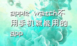 apple watch不用手机就能用的app