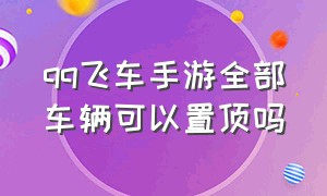 qq飞车手游全部车辆可以置顶吗