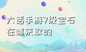 大话手游7级宝石在哪获取的