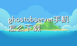 ghostobserver手机怎么下载