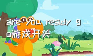 are you ready go游戏开头