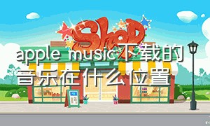 apple music下载的音乐在什么位置