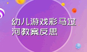 幼儿游戏彩马过河教案反思