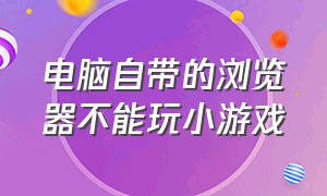 电脑自带的浏览器不能玩小游戏