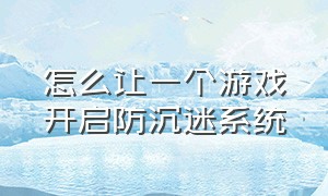 怎么让一个游戏开启防沉迷系统