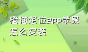 橙猫定位app苹果怎么安装