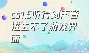 cs1.5听得到声音进去不了游戏界面