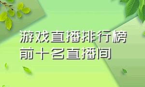 游戏直播排行榜前十名直播间