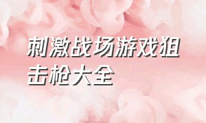 刺激战场游戏狙击枪大全