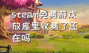 steam免费游戏放库里收费了还在吗