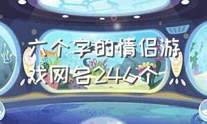 六个字的情侣游戏网名246个