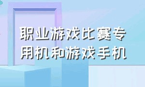 职业游戏比赛专用机和游戏手机