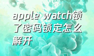 apple watch锁了密码锁定怎么解开