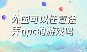 外国可以任意摆弄npc的游戏吗