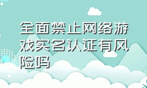 全面禁止网络游戏实名认证有风险吗