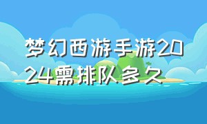 梦幻西游手游2024需排队多久