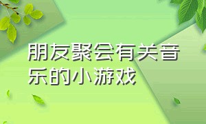 朋友聚会有关音乐的小游戏