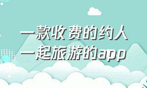 一款收费的约人一起旅游的app