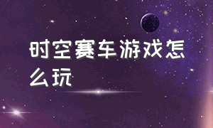 时空赛车游戏怎么玩