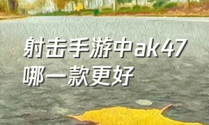 射击手游中ak47哪一款更好