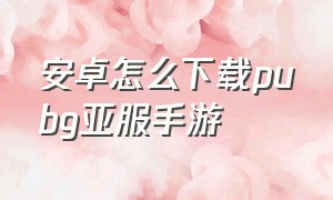 安卓怎么下载pubg亚服手游