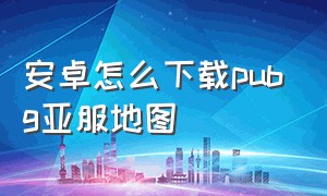 安卓怎么下载pubg亚服地图