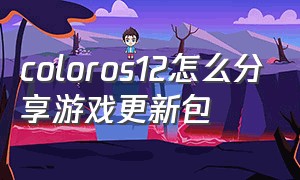 coloros12怎么分享游戏更新包