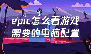 epic怎么看游戏需要的电脑配置