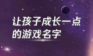 让孩子成长一点的游戏名字