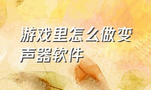 游戏里怎么做变声器软件