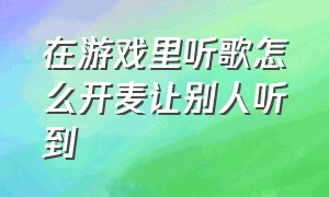 在游戏里听歌怎么开麦让别人听到