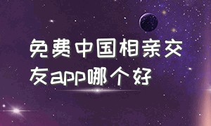 免费中国相亲交友app哪个好
