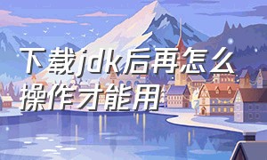 下载jdk后再怎么操作才能用