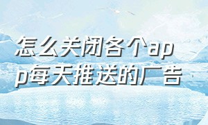 怎么关闭各个app每天推送的广告