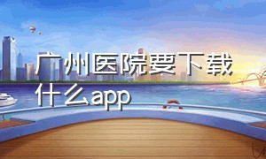广州医院要下载什么app