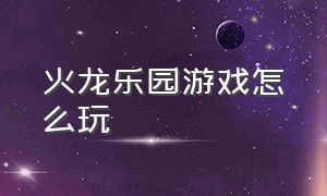 火龙乐园游戏怎么玩