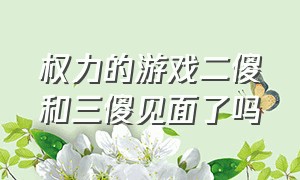 权力的游戏二傻和三傻见面了吗