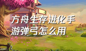 方舟生存进化手游弹弓怎么用